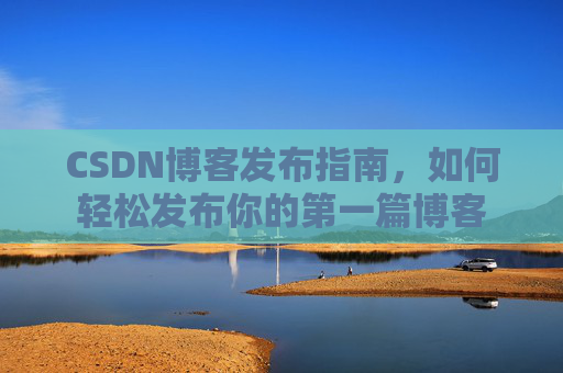CSDN博客发布指南，如何轻松发布你的第一篇博客